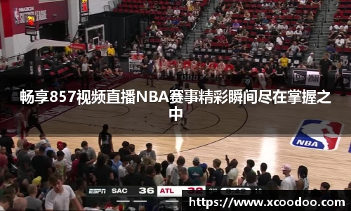 畅享857视频直播NBA赛事精彩瞬间尽在掌握之中