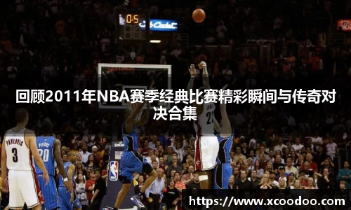 回顾2011年NBA赛季经典比赛精彩瞬间与传奇对决合集
